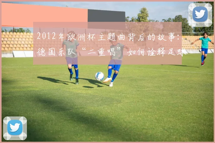 2012年欧洲杯主题曲背后的故事：德国乐队“二重唱”如何诠释足球精神