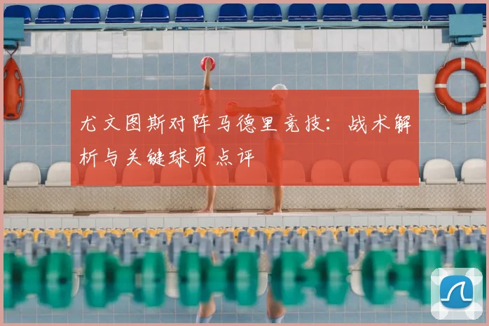 尤文图斯对阵马德里竞技:战术解析与关键球员点评
