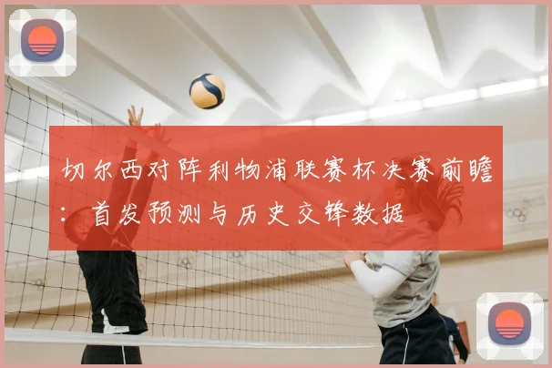 切尔西对阵利物浦联赛杯决赛前瞻:首发预测与历史交锋数据