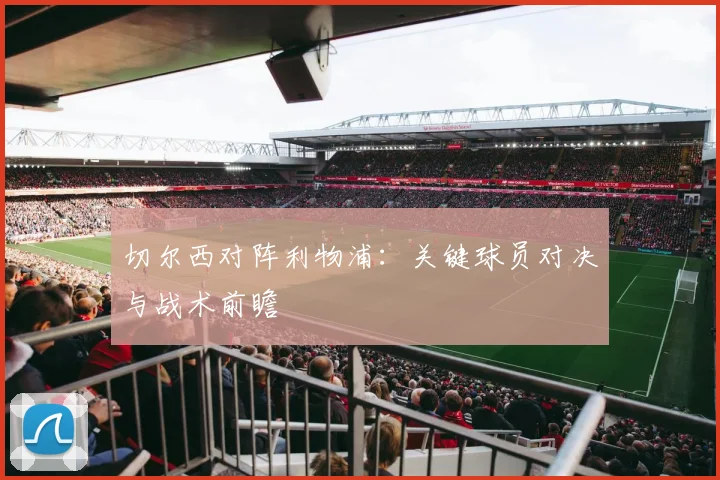 切尔西对阵利物浦:关键球员对决与战术前瞻