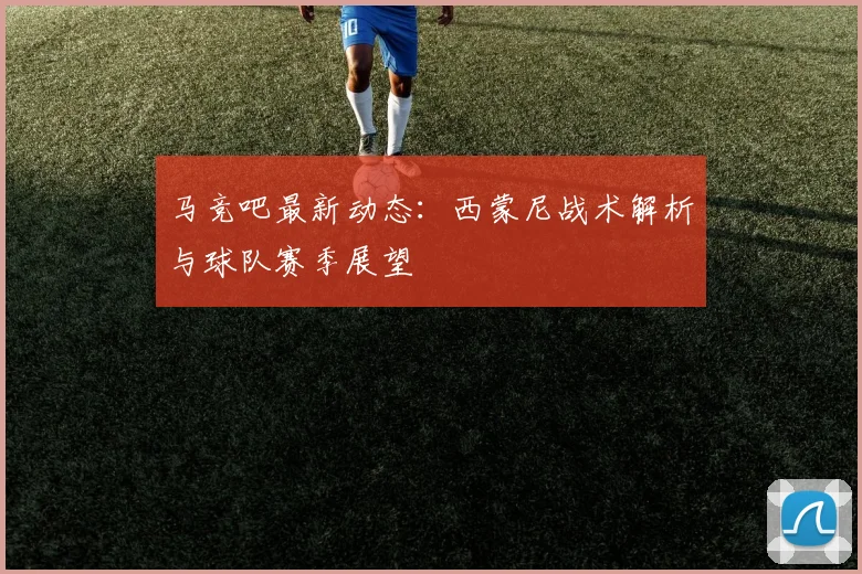 马竞吧最新动态：西蒙尼战术解析与球队赛季展望
