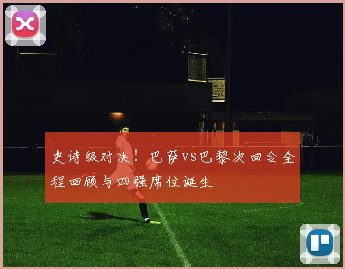 史诗级对决！巴萨vs巴黎次回合全程回顾与四强席位诞生