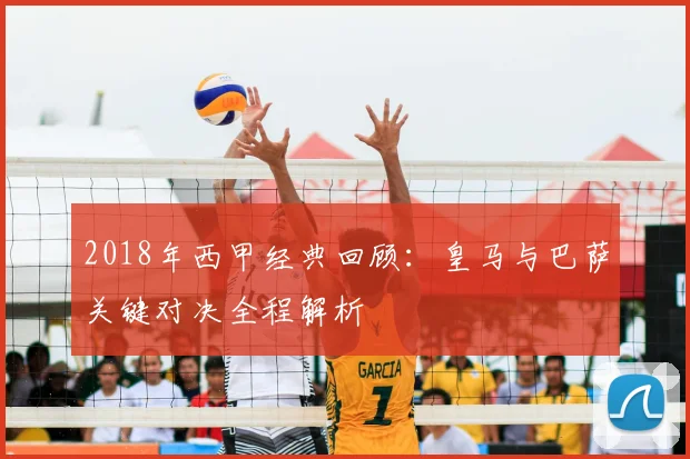 2018年西甲经典回顾：皇马与巴萨关键对决全程解析