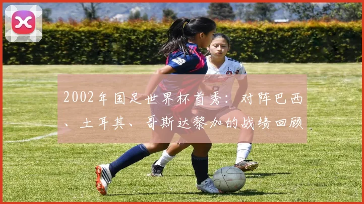 2002年国足世界杯首秀：对阵巴西、土耳其、哥斯达黎加的战绩回顾