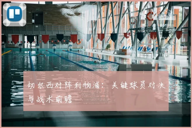 切尔西对阵利物浦:关键球员对决与战术前瞻