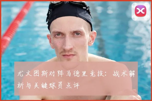 尤文图斯对阵马德里竞技:战术解析与关键球员点评