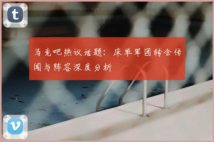 马竞吧热议话题:床单军团转会传闻与阵容深度分析
