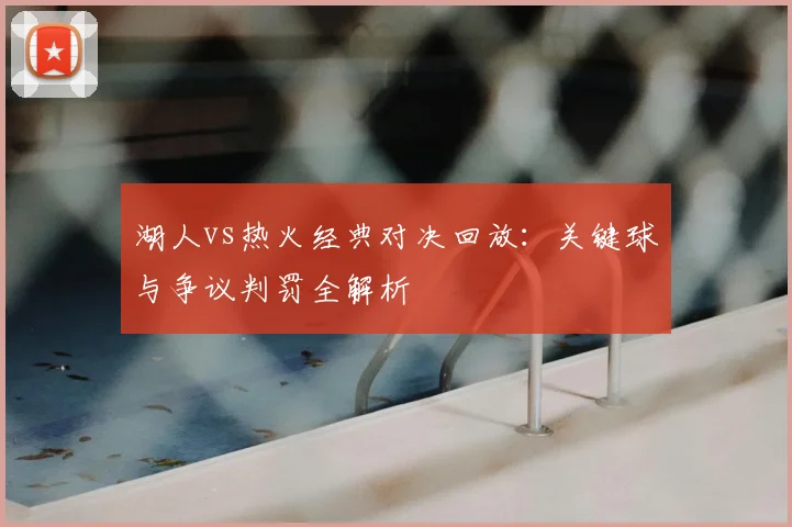湖人vs热火经典对决回放:关键球与争议判罚全解析