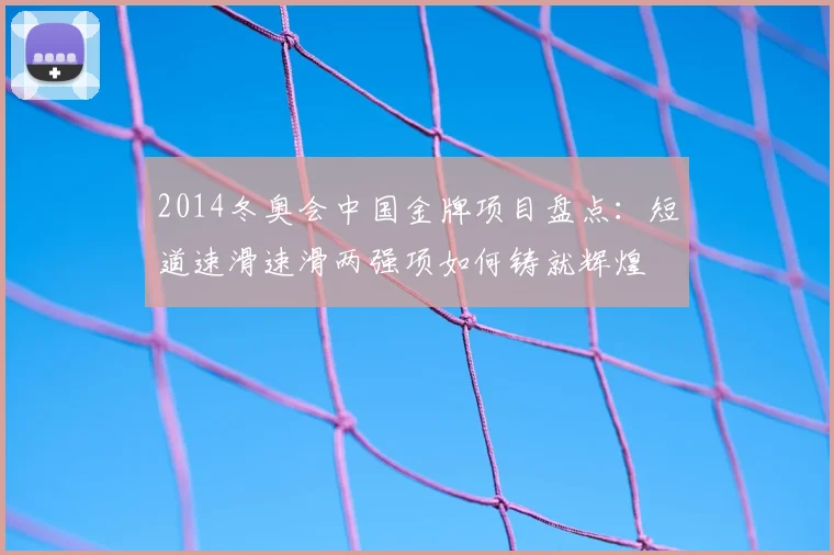 2014冬奥会中国金牌项目盘点：短道速滑速滑两强项如何铸就辉煌