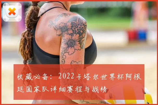收藏必备:2022卡塔尔世界杯阿根廷国家队详细赛程与战绩