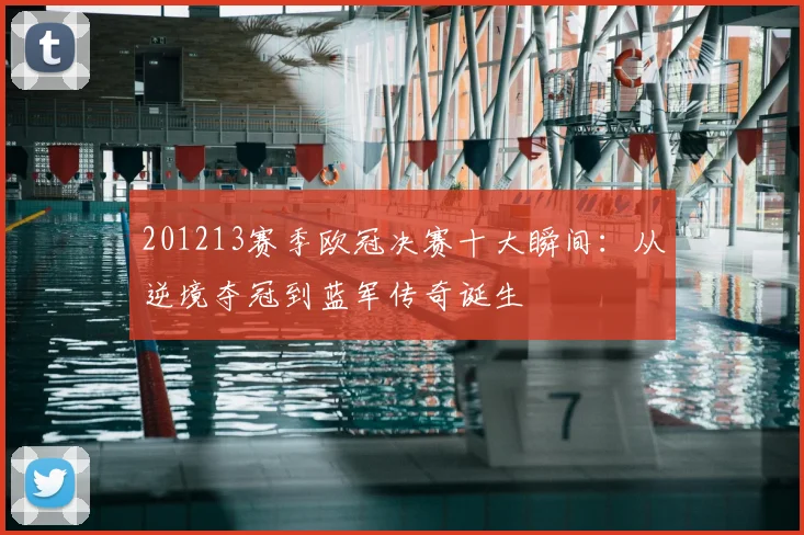 201213赛季欧冠决赛十大瞬间：从逆境夺冠到蓝军传奇诞生