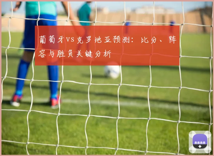 葡萄牙vs克罗地亚预测：比分、阵容与胜负关键分析