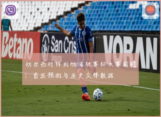切尔西对阵利物浦联赛杯决赛前瞻:首发预测与历史交锋数据