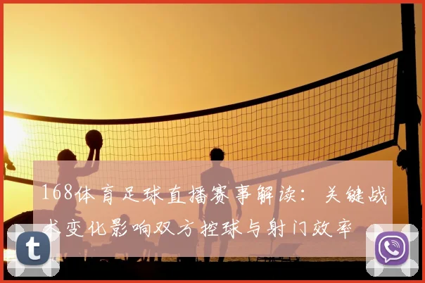 168体育足球直播赛事解读:关键战术变化影响双方控球与射门效率