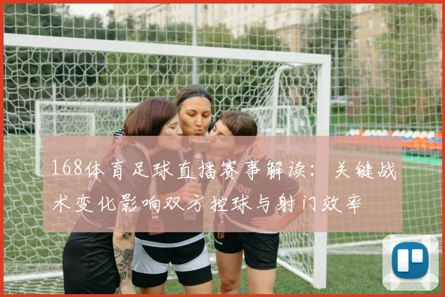 168体育足球直播赛事解读：关键战术变化影响双方控球与射门效率