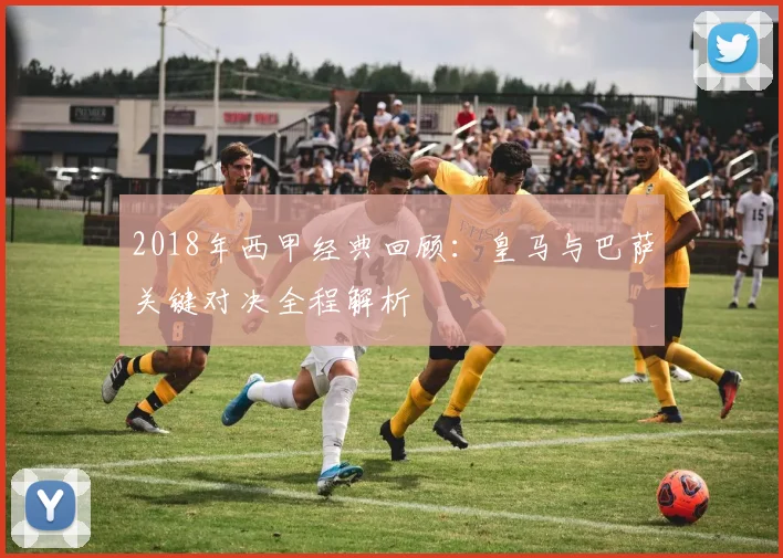 2018年西甲经典回顾：皇马与巴萨关键对决全程解析