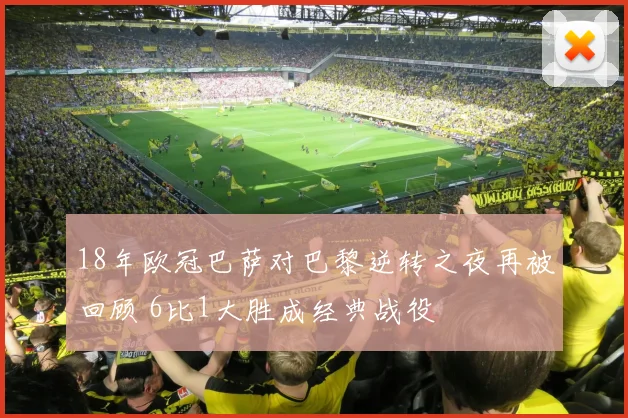 18年欧冠巴萨对巴黎逆转之夜再被回顾 6比1大胜成经典战役