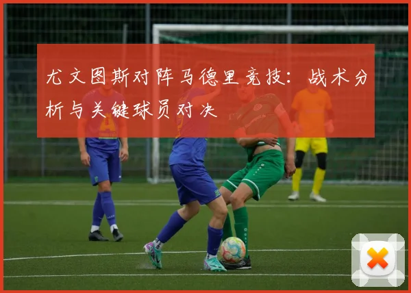 尤文图斯对阵马德里竞技:战术分析与关键球员对决