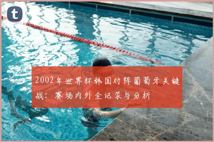 2002年世界杯韩国对阵葡萄牙关键战:赛场内外全记录与分析