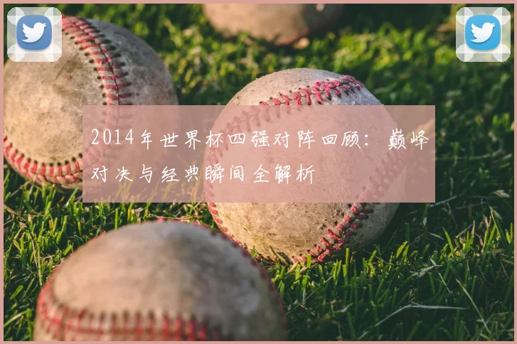 2014年世界杯四强对阵回顾:巅峰对决与经典瞬间全解析