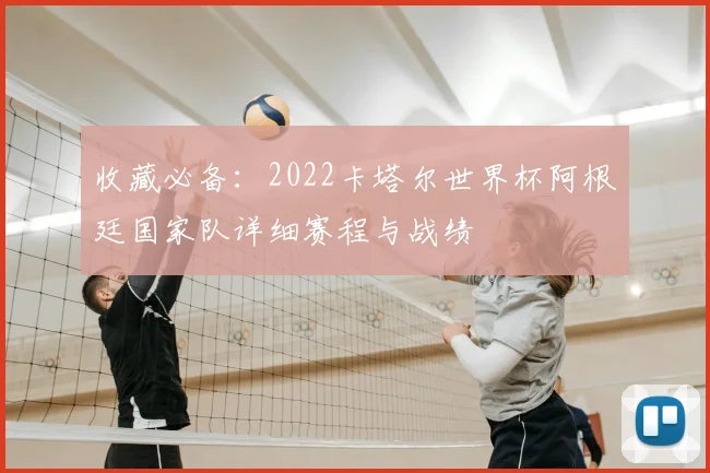 收藏必备:2022卡塔尔世界杯阿根廷国家队详细赛程与战绩
