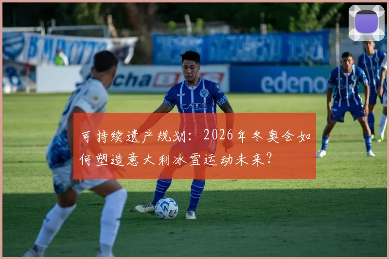 可持续遗产规划：2026年冬奥会如何塑造意大利冰雪运动未来？