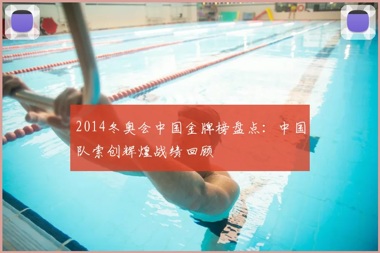 2014冬奥会中国金牌榜盘点:中国队索创辉煌战绩回顾