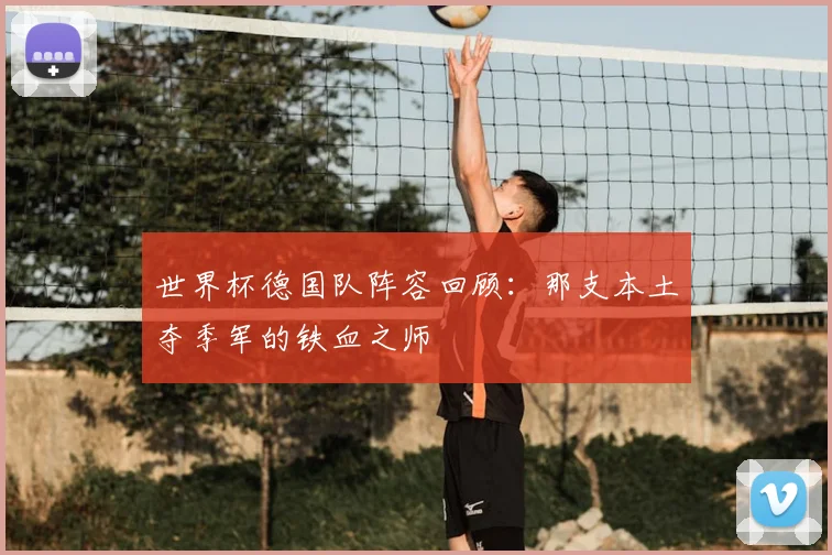 世界杯德国队阵容回顾:那支本土夺季军的铁血之师
