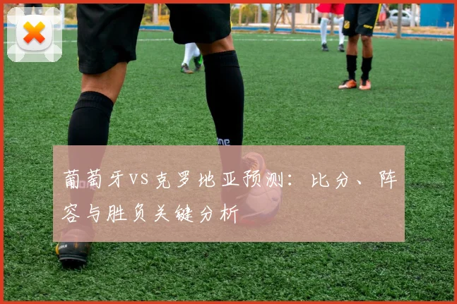 葡萄牙vs克罗地亚预测：比分、阵容与胜负关键分析