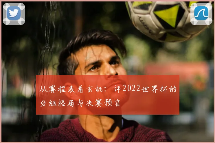 从赛程表看玄机：评2022世界杯的分组格局与决赛预言