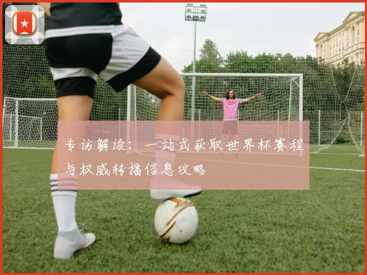 专访解读:一站式获取世界杯赛程与权威转播信息攻略