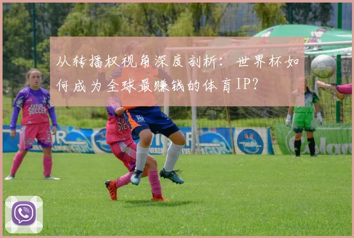 从转播权视角深度剖析：世界杯如何成为全球最赚钱的体育IP？