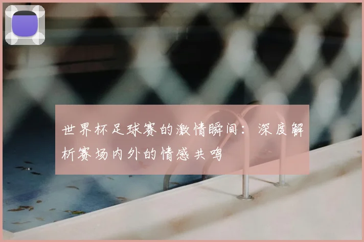 世界杯足球赛的激情瞬间：深度解析赛场内外的情感共鸣