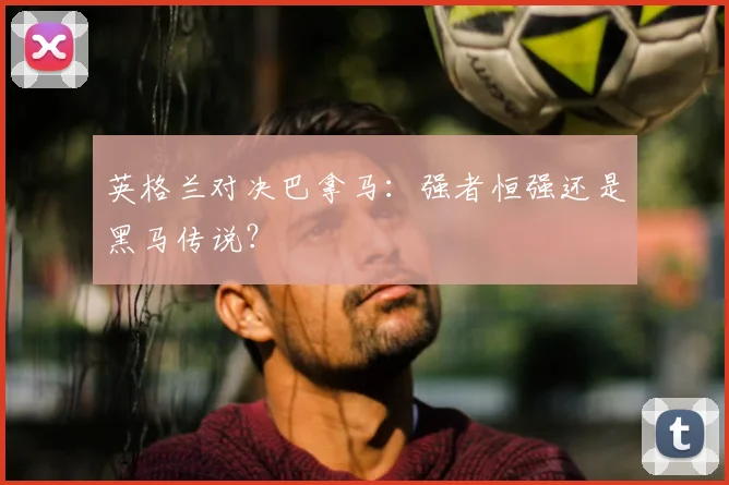 英格兰对决巴拿马:强者恒强还是黑马传说?