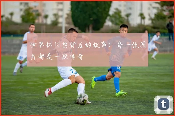 世界杯门票背后的故事:每一张图片都是一段传奇