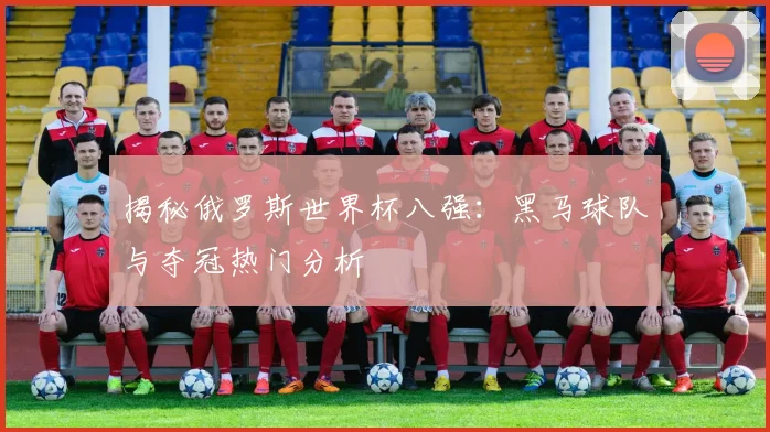 揭秘俄罗斯世界杯八强:黑马球队与夺冠热门分析