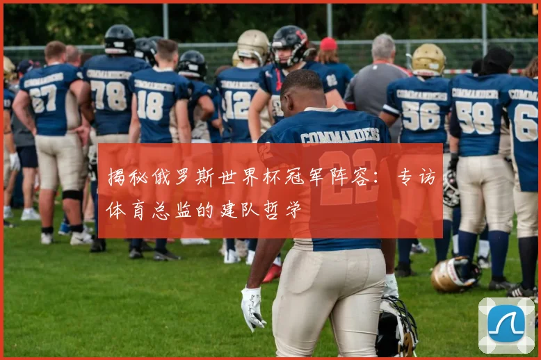 揭秘俄罗斯世界杯冠军阵容:专访体育总监的建队哲学
