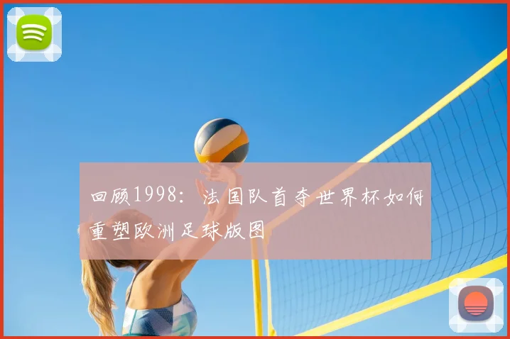 回顾1998：法国队首夺世界杯如何重塑欧洲足球版图