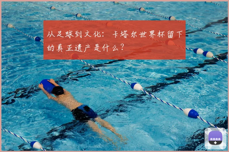 从足球到文化：卡塔尔世界杯留下的真正遗产是什么？