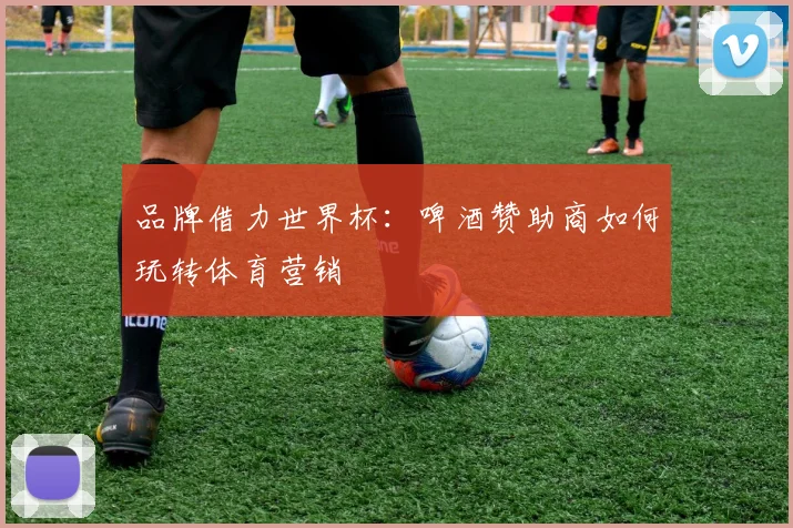 品牌借力世界杯：啤酒赞助商如何玩转体育营销