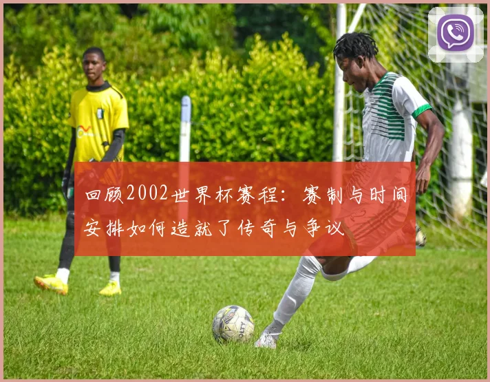 回顾2002世界杯赛程：赛制与时间安排如何造就了传奇与争议