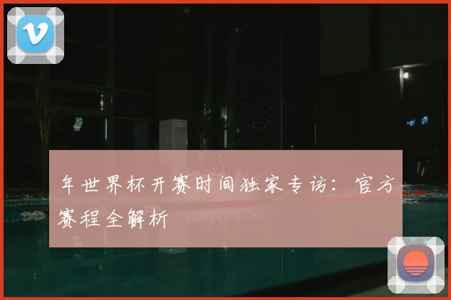 年世界杯开赛时间独家专访:官方赛程全解析