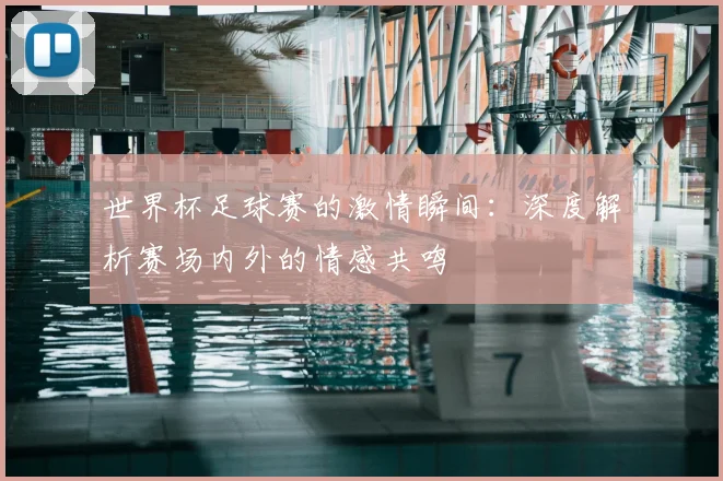 世界杯足球赛的激情瞬间：深度解析赛场内外的情感共鸣