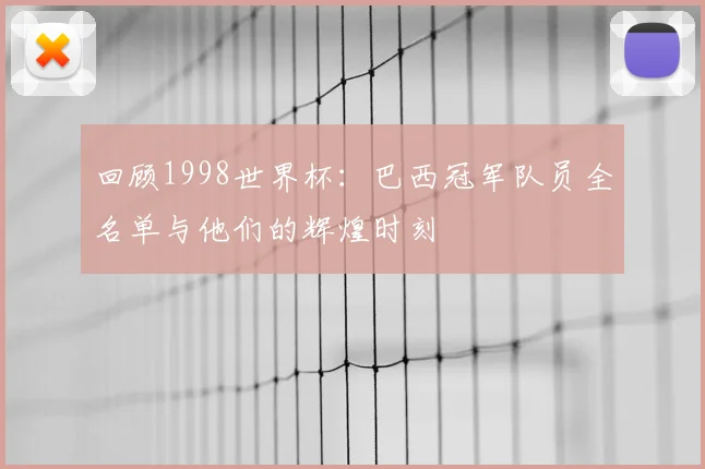 回顾1998世界杯：巴西冠军队员全名单与他们的辉煌时刻