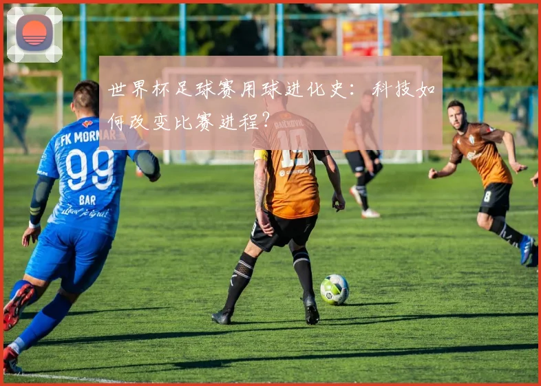 世界杯足球赛用球进化史：科技如何改变比赛进程？