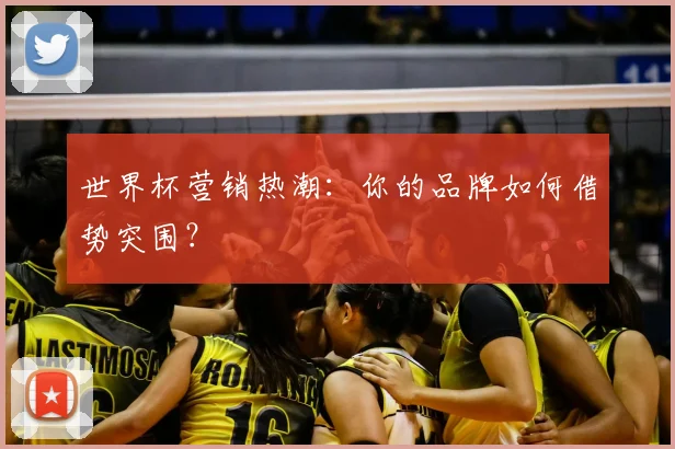 世界杯营销热潮:你的品牌如何借势突围?