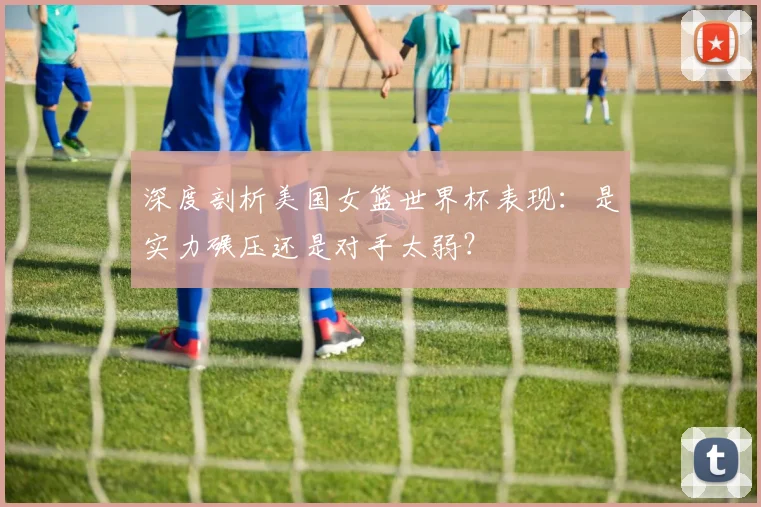 深度剖析美国女篮世界杯表现:是实力碾压还是对手太弱?