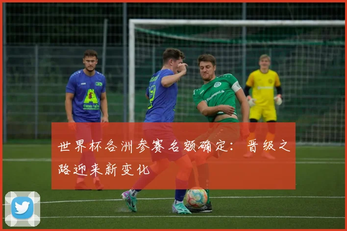 世界杯各洲参赛名额确定:晋级之路迎来新变化