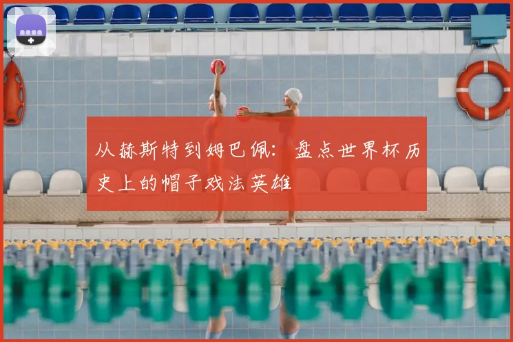 从赫斯特到姆巴佩：盘点世界杯历史上的帽子戏法英雄
