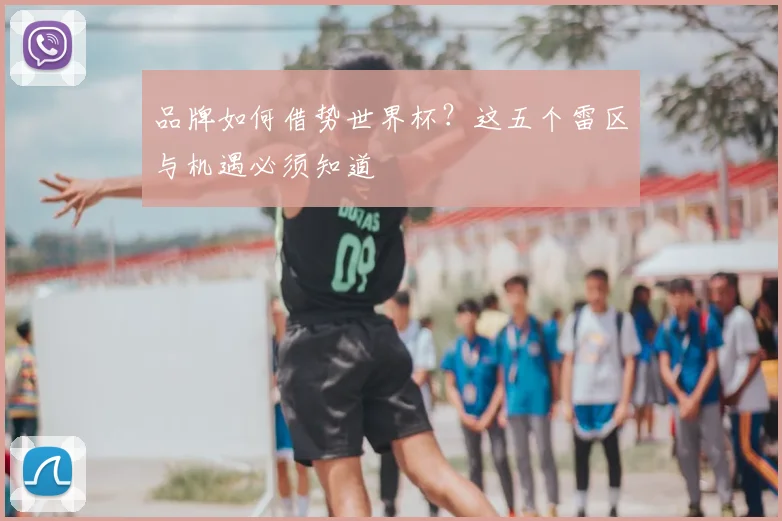品牌如何借势世界杯?这五个雷区与机遇必须知道